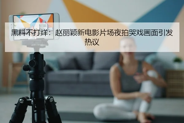 黑料不打烊：赵丽颖新电影片场夜拍哭戏画面引发热议
